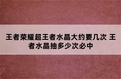 王者荣耀超王者水晶大约要几次 王者水晶抽多少次必中